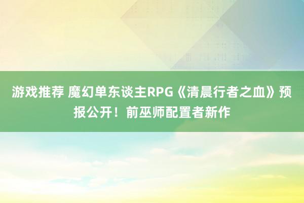 游戏推荐 魔幻单东谈主RPG《清晨行者之血》预报公开！前巫师配置者新作