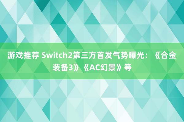 游戏推荐 Switch2第三方首发气势曝光：《合金装备3》《AC幻景》等