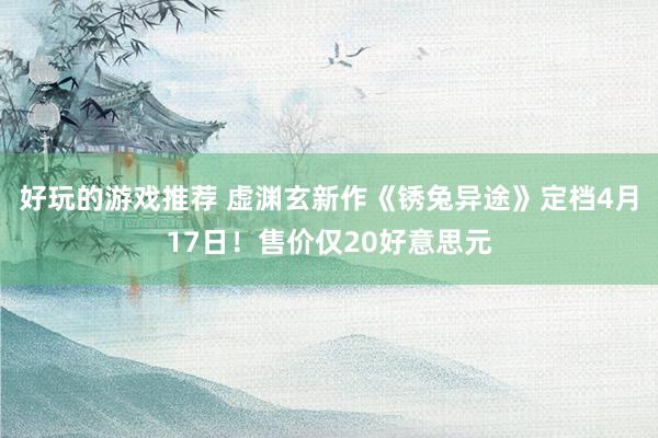 好玩的游戏推荐 虚渊玄新作《锈兔异途》定档4月17日！售价仅20好意思元