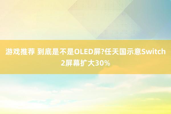 游戏推荐 到底是不是OLED屏?任天国示意Switch2屏幕扩大30%