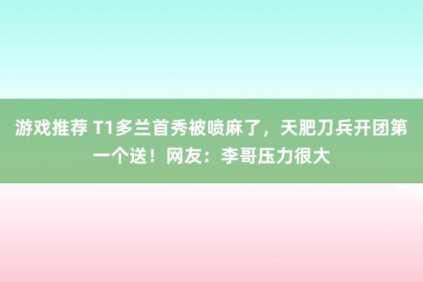 游戏推荐 T1多兰首秀被喷麻了，天肥刀兵开团第一个送！网友：李哥压力很大