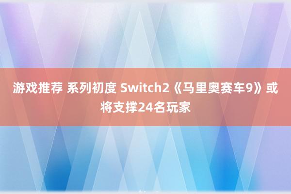 游戏推荐 系列初度 Switch2《马里奥赛车9》或将支撑24名玩家