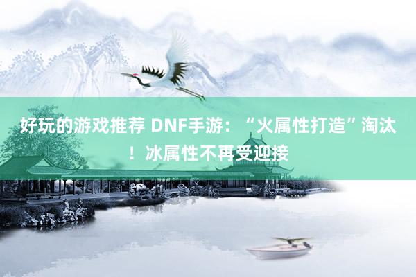 好玩的游戏推荐 DNF手游：“火属性打造”淘汰！冰属性不再受迎接