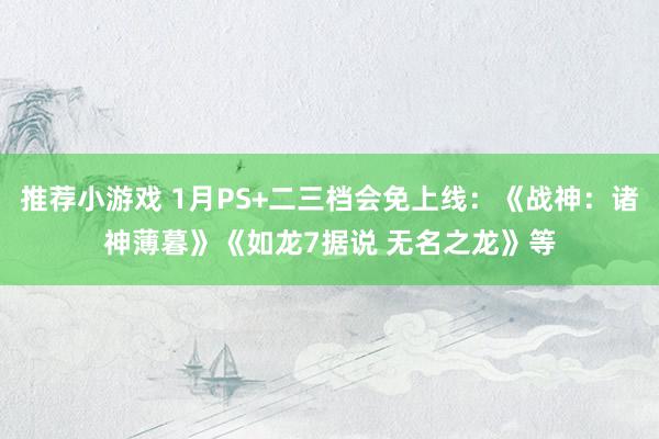 推荐小游戏 1月PS+二三档会免上线：《战神：诸神薄暮》《如龙7据说 无名之龙》等