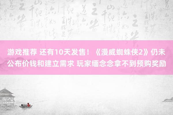 游戏推荐 还有10天发售！《漫威蜘蛛侠2》仍未公布价钱和建立需求 玩家缅念念拿不到预购奖励