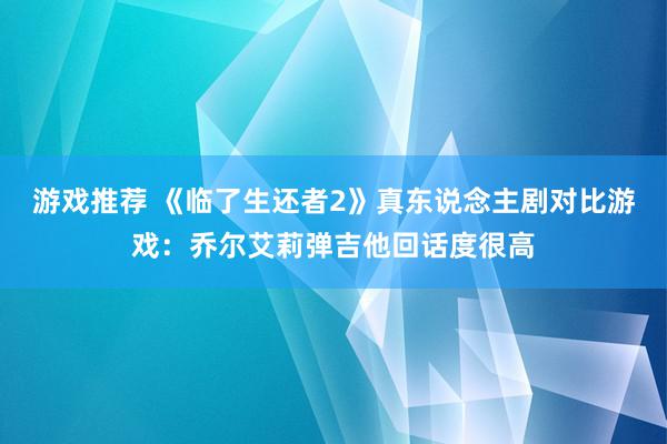 游戏推荐 《临了生还者2》真东说念主剧对比游戏：乔尔艾莉弹吉他回话度很高