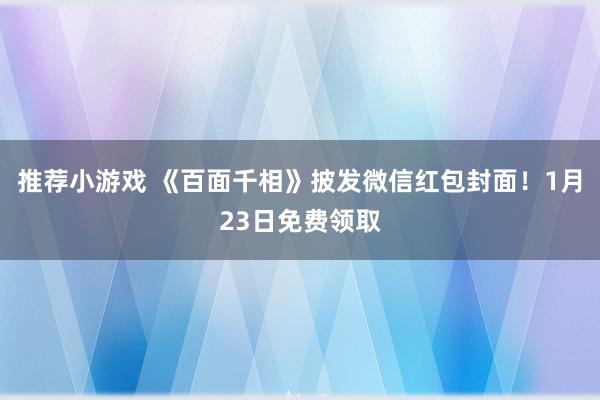 推荐小游戏 《百面千相》披发微信红包封面！1月23日免费领取