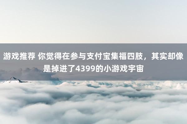 游戏推荐 你觉得在参与支付宝集福四肢，其实却像是掉进了4399的小游戏宇宙