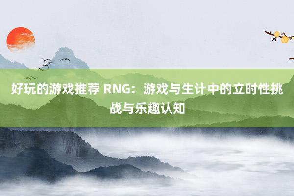 好玩的游戏推荐 RNG：游戏与生计中的立时性挑战与乐趣认知