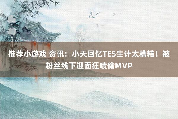 推荐小游戏 资讯：小天回忆TES生计太糟糕！被粉丝线下迎面狂喷偷MVP