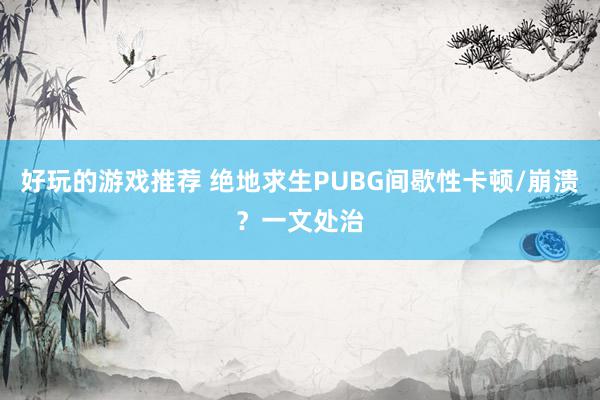 好玩的游戏推荐 绝地求生PUBG间歇性卡顿/崩溃？一文处治