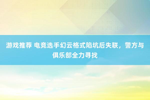 游戏推荐 电竞选手幻云格式陷坑后失联，警方与俱乐部全力寻找