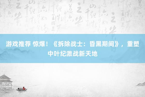 游戏推荐 惊爆！《拆除战士：昏黑期间》，重塑中叶纪激战新天地