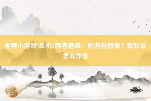 推荐小游戏 单机-刺客信条：影归档替换？我知谈怎么作念