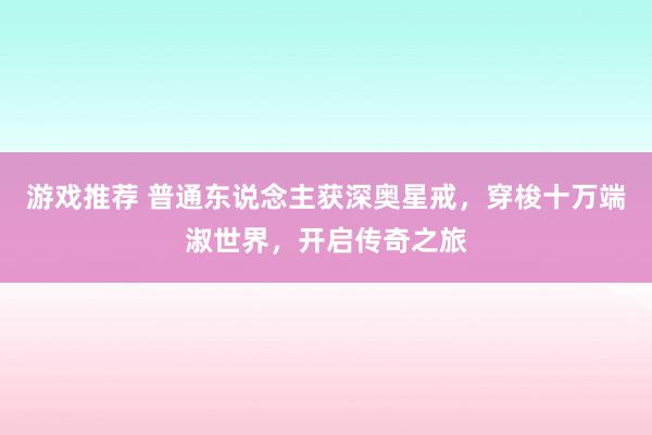 游戏推荐 普通东说念主获深奥星戒，穿梭十万端淑世界，开启传奇之旅