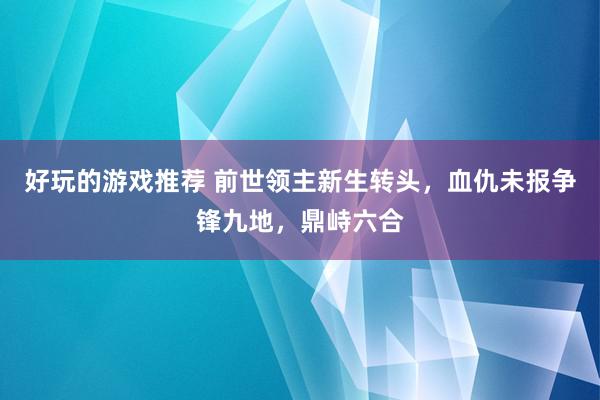 好玩的游戏推荐 前世领主新生转头，血仇未报争锋九地，鼎峙六合