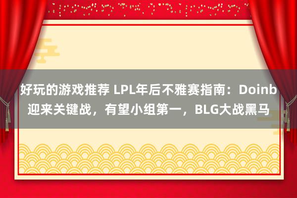 好玩的游戏推荐 LPL年后不雅赛指南：Doinb迎来关键战，有望小组第一，BLG大战黑马