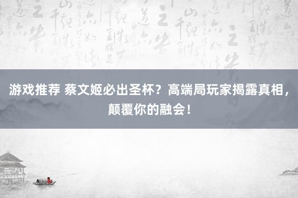 游戏推荐 蔡文姬必出圣杯？高端局玩家揭露真相，颠覆你的融会！