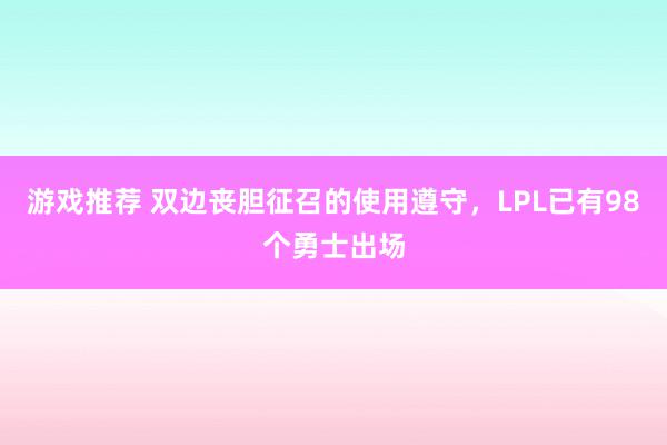 游戏推荐 双边丧胆征召的使用遵守，LPL已有98个勇士出场