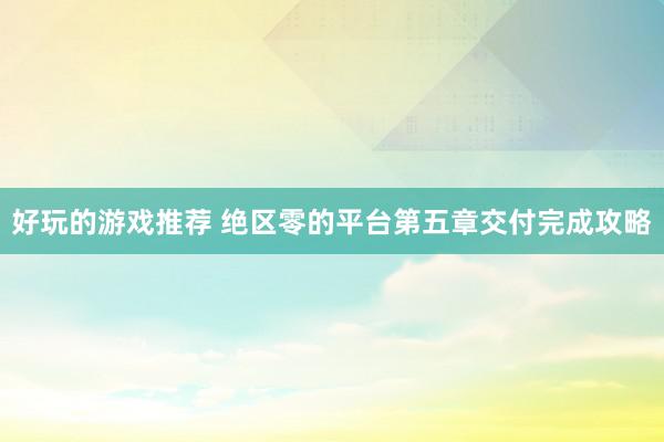 好玩的游戏推荐 绝区零的平台第五章交付完成攻略