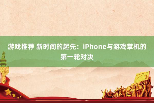 游戏推荐 新时间的起先：iPhone与游戏掌机的第一轮对决