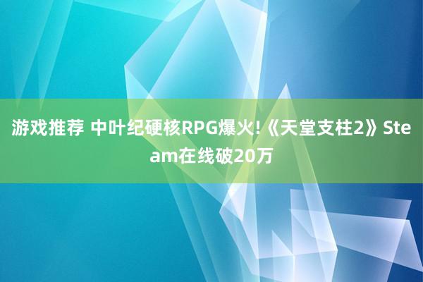 游戏推荐 中叶纪硬核RPG爆火!《天堂支柱2》Steam在线破20万