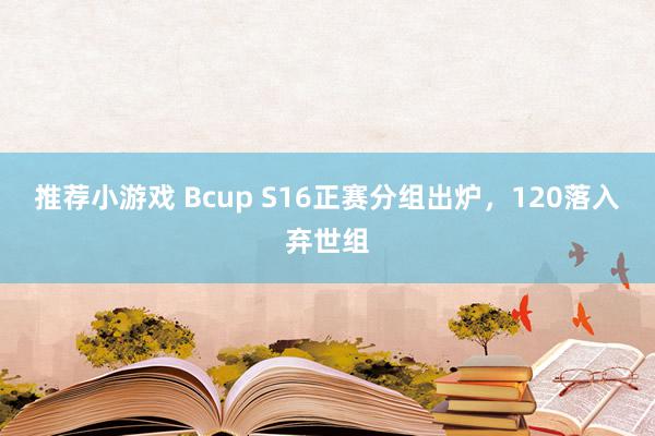 推荐小游戏 Bcup S16正赛分组出炉，120落入弃世组