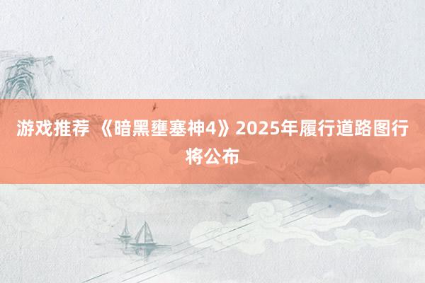 游戏推荐 《暗黑壅塞神4》2025年履行道路图行将公布