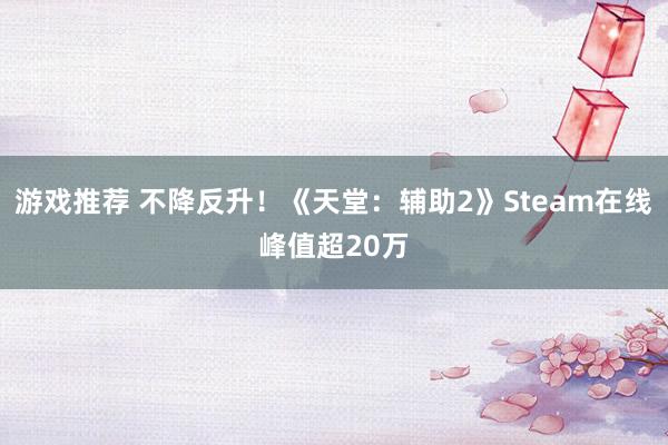 游戏推荐 不降反升！《天堂：辅助2》Steam在线峰值超20万