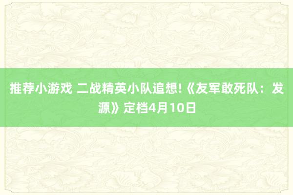 推荐小游戏 二战精英小队追想!《友军敢死队：发源》定档4月10日