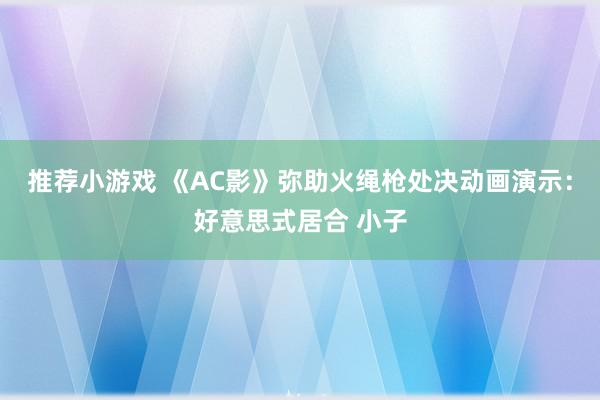 推荐小游戏 《AC影》弥助火绳枪处决动画演示：好意思式居合 小子