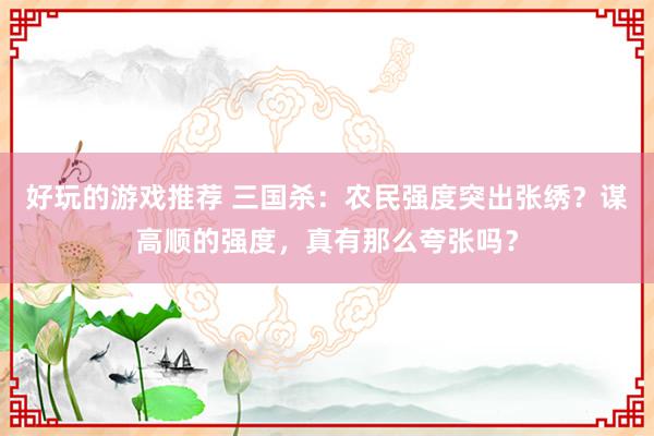 好玩的游戏推荐 三国杀：农民强度突出张绣？谋高顺的强度，真有那么夸张吗？