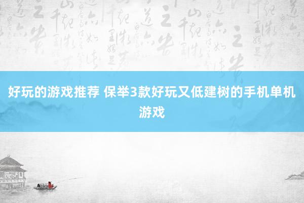 好玩的游戏推荐 保举3款好玩又低建树的手机单机游戏