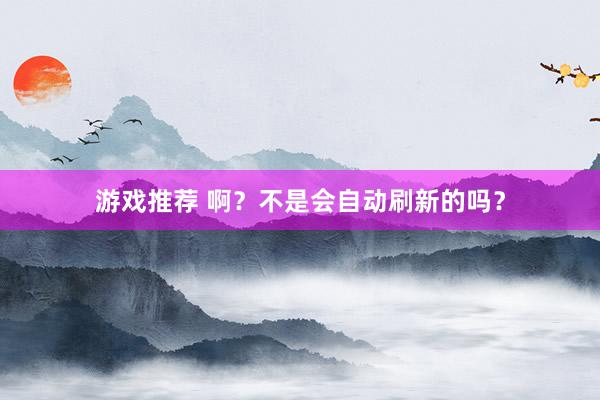 游戏推荐 啊？不是会自动刷新的吗？