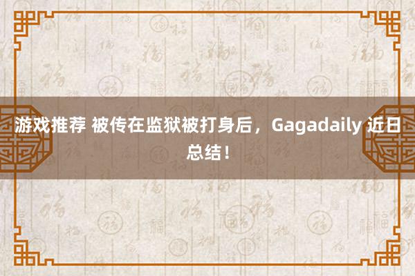 游戏推荐 被传在监狱被打身后，Gagadaily 近日总结！