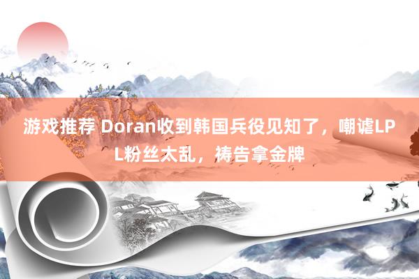 游戏推荐 Doran收到韩国兵役见知了，嘲谑LPL粉丝太乱，祷告拿金牌