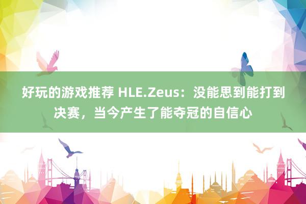 好玩的游戏推荐 HLE.Zeus：没能思到能打到决赛，当今产生了能夺冠的自信心