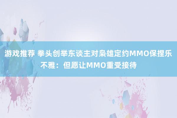 游戏推荐 拳头创举东谈主对枭雄定约MMO保捏乐不雅：但愿让MMO重受接待