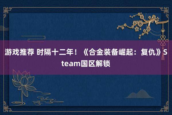 游戏推荐 时隔十二年！《合金装备崛起：复仇》Steam国区解锁