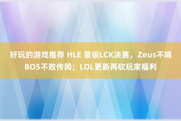 好玩的游戏推荐 HLE 晋级LCK决赛，Zeus不竭BO5不败传闻；LOL更新再砍玩家福利