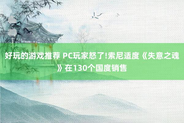 好玩的游戏推荐 PC玩家怒了!索尼适度《失意之魂》在130个国度销售