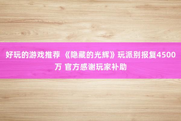 好玩的游戏推荐 《隐藏的光辉》玩派别报复4500万 官方感谢玩家补助