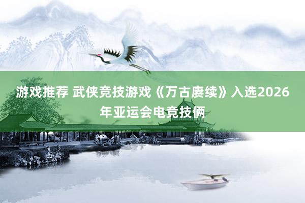 游戏推荐 武侠竞技游戏《万古赓续》入选2026年亚运会电竞技俩