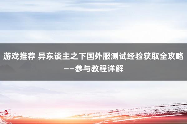 游戏推荐 异东谈主之下国外服测试经验获取全攻略——参与教程详解