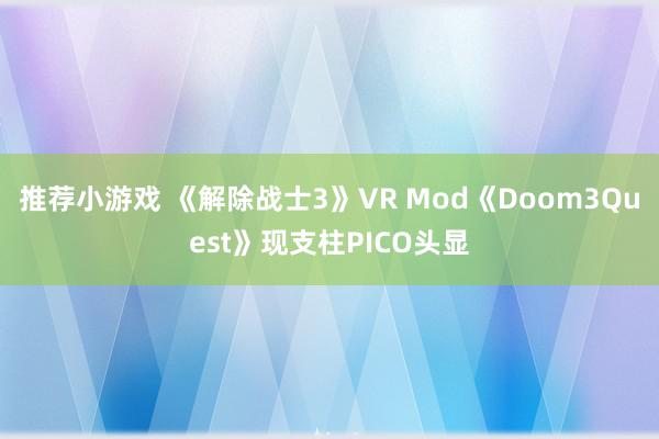 推荐小游戏 《解除战士3》VR Mod《Doom3Quest》现支柱PICO头显