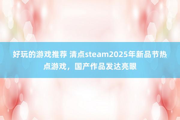 好玩的游戏推荐 清点steam2025年新品节热点游戏，国产作品发达亮眼