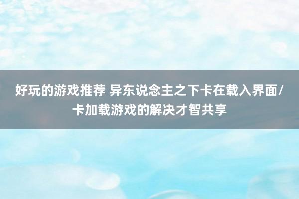 好玩的游戏推荐 异东说念主之下卡在载入界面/卡加载游戏的解决才智共享