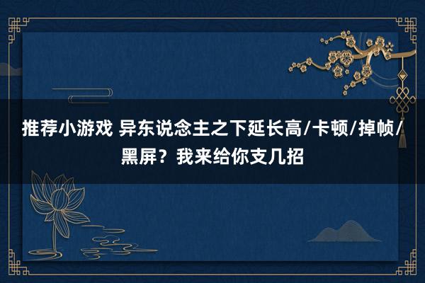 推荐小游戏 异东说念主之下延长高/卡顿/掉帧/黑屏？我来给你支几招