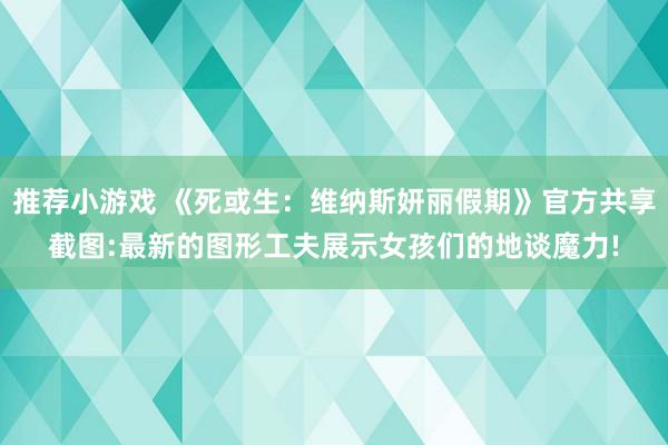 推荐小游戏 《死或生：维纳斯妍丽假期》官方共享截图:最新的图形工夫展示女孩们的地谈魔力!