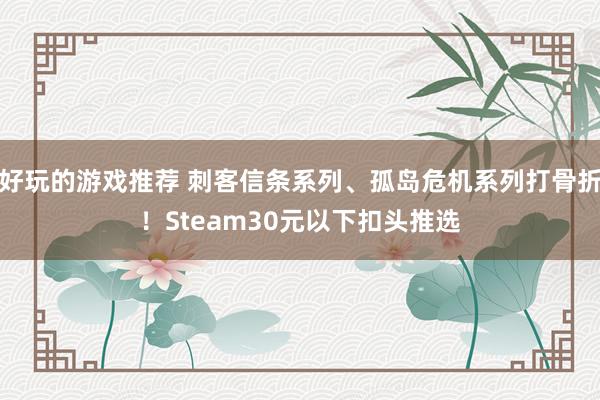 好玩的游戏推荐 刺客信条系列、孤岛危机系列打骨折！Steam30元以下扣头推选